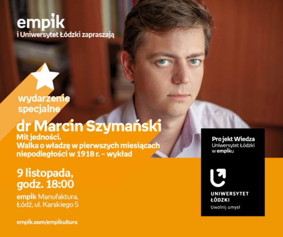 DR MARCIN SZYMAÅƒSKI - PROJEKT WIEDZA - UNIWERSYTET ÅÃ“DZKI W EMPIKU BIZNES, Kultura - PROJEKT WIEDZA - UNIWERSYTET ÅÃ“DZKI W EMPIKU Dr Marcin SzymaÅ„ski â€“ â€žMit jednoÅ›ci. Walka o wÅ‚adzÄ™ w pierwszych miesiÄ…cach niepodlegÅ‚oÅ›ci w 1918 r. â€ 9 listopada, godz. 18:00 empik Manufaktura, ÅÃ³dÅº, ul. Karskiego 5